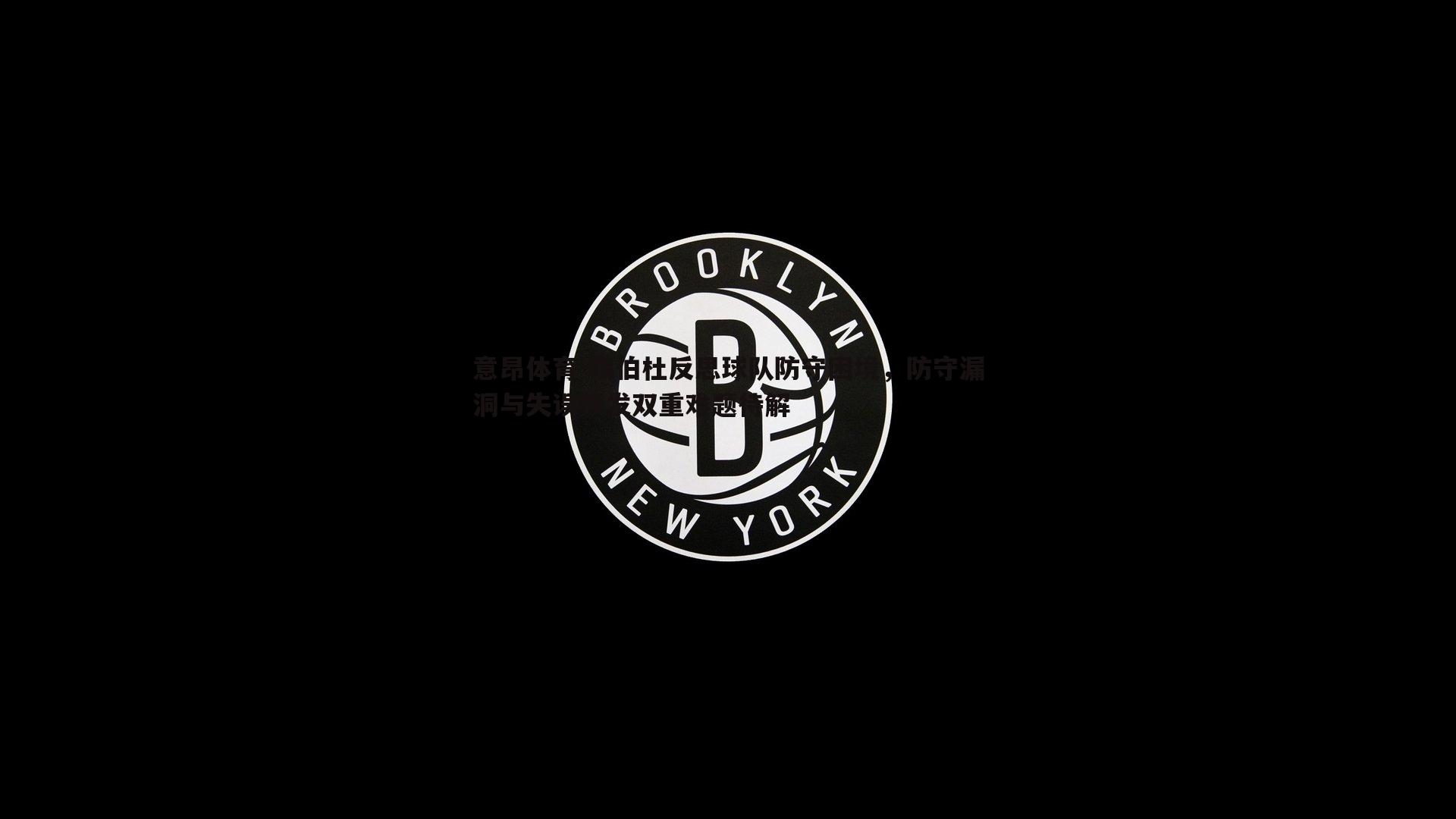 锡伯杜反思球队防守困境，防守漏洞与失误频发双重难题待解