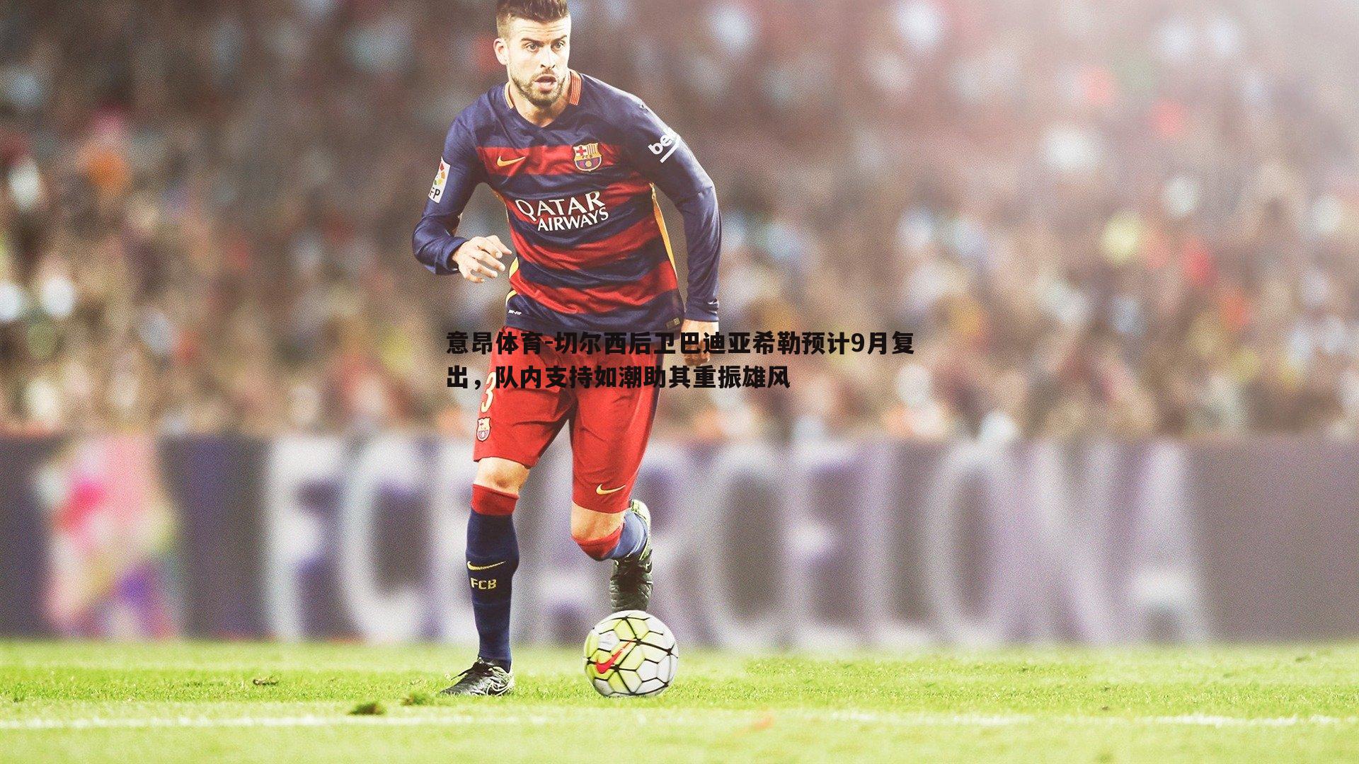 切尔西后卫巴迪亚希勒预计9月复出,队内支持如潮助其重振雄风