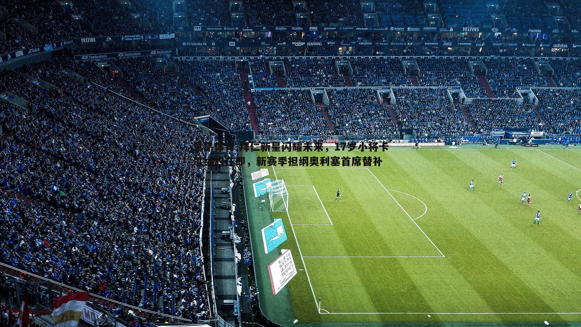 拜仁新星闪耀未来,17岁小将卡尔续约在即,新赛季担纲奥利塞首席替补