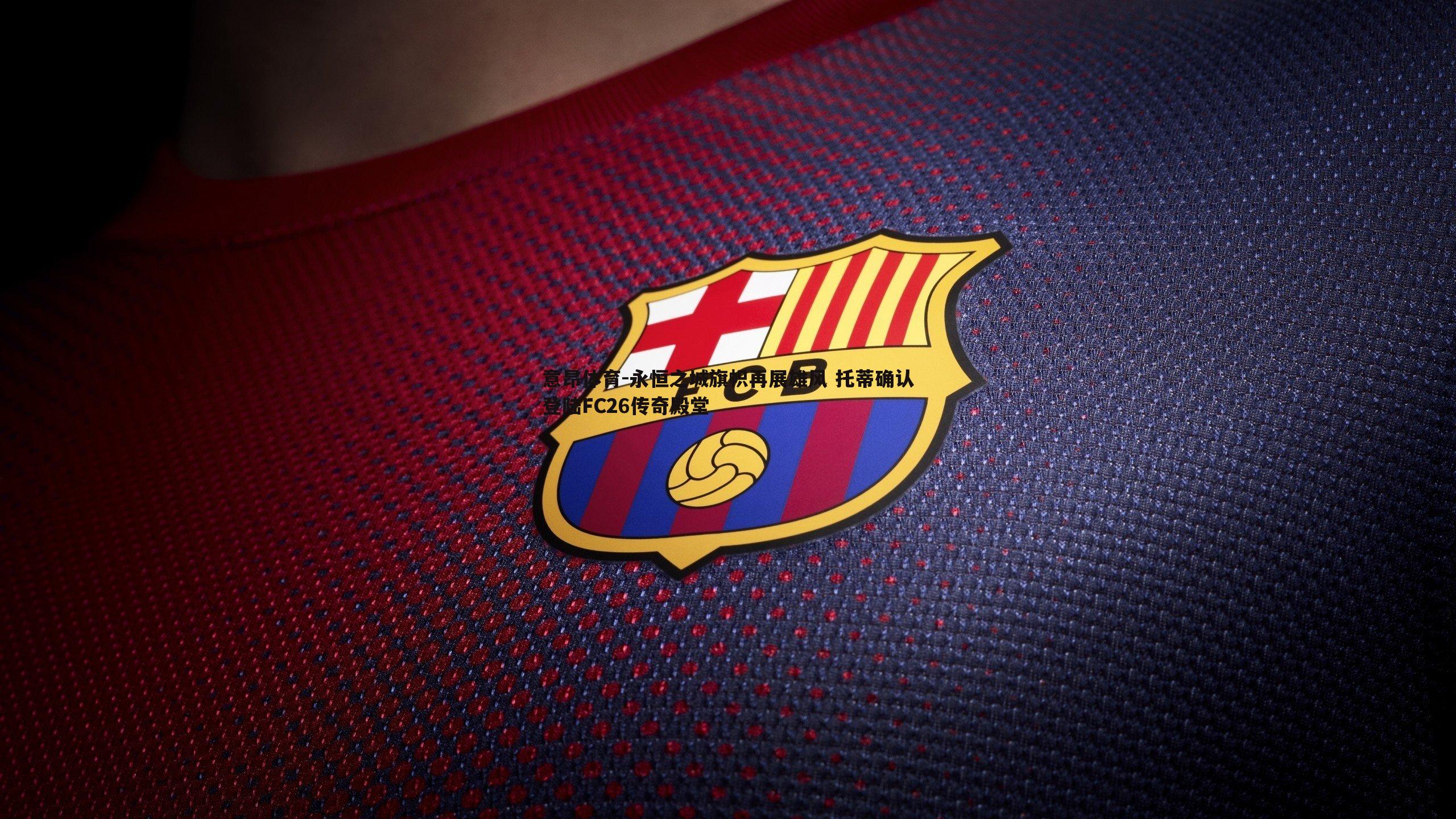 永恒之城旗帜再展雄风 托蒂确认登陆FC26传奇殿堂