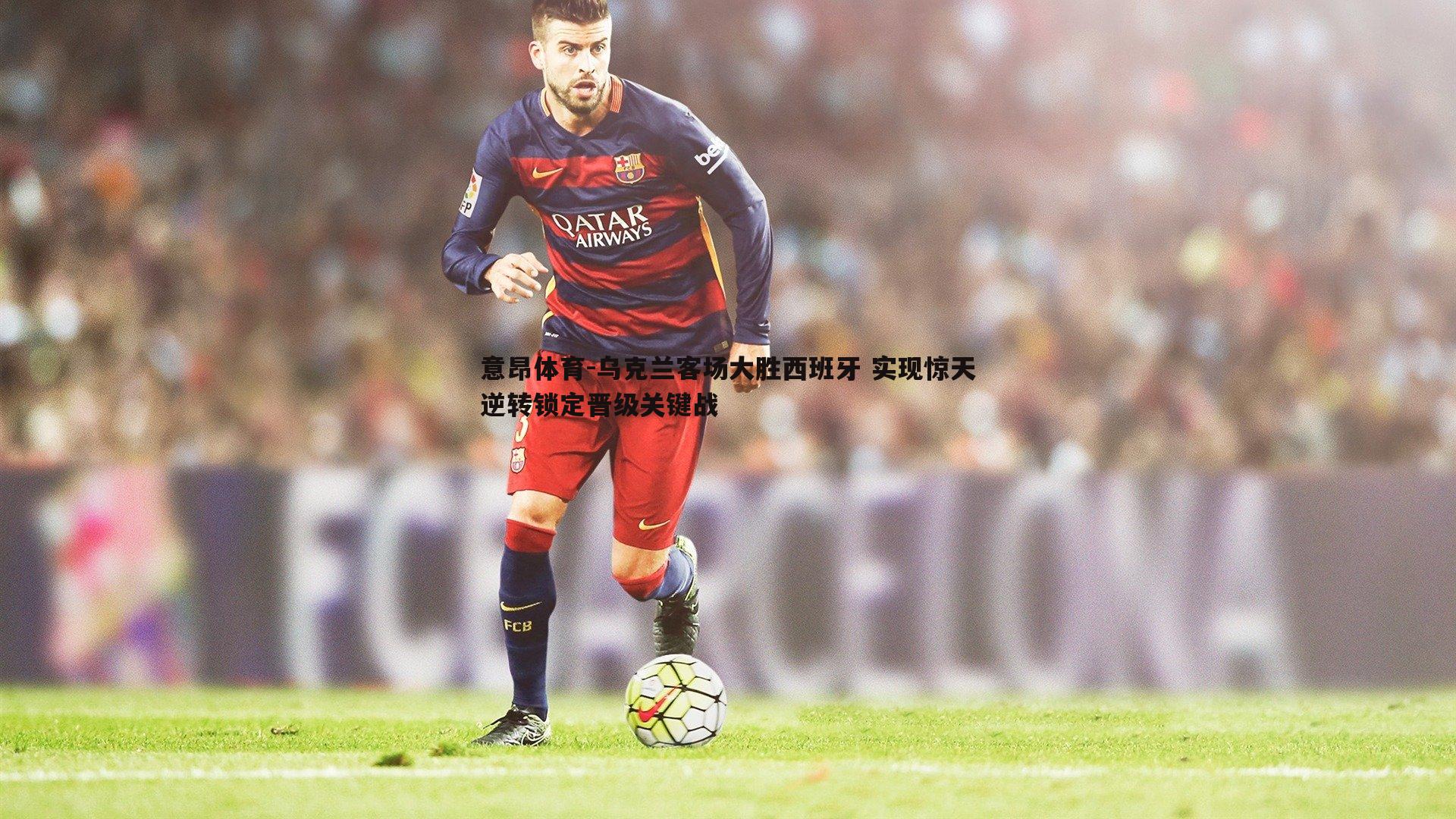 乌克兰客场大胜西班牙 实现惊天逆转锁定晋级关键战